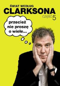 Świat według Clarksona 5: Przecież nie proszę o wiele... - Jeremy Clarkson