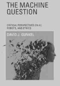 The Machine Question: Critical Perspectives on AI, Robots, and Ethics - David J. Gunkel