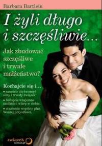 I żyli długo i szczęśliwieâ€Ś Jak zbudować szczęśliwe i trwałe małżeństwoa - Barbara Bartlein