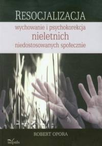 Resocjalizacja: wychowanie i psychokorekcja nieletnich niedostosowanych społecznie - Robert Opora