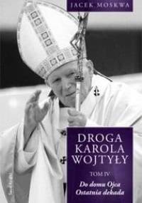 Droga Karola Wojtyły. Tom IV. Do domu ojca, ostatnia dekada - Jacek Moskwa
