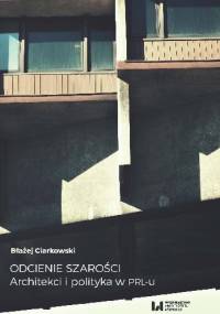 Odcienie szarości. Architekci i polityka w PRL-u - Błażej Ciarkowski