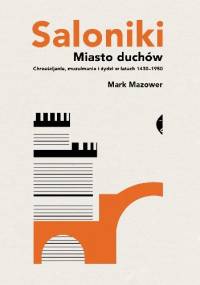 Saloniki. Miasto duchów. Chrześcijanie, muzułmanie i żydzi w latach 1430–1950 - Mark Mazower