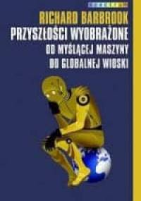 Przyszłości wyobrażone. Od myślącej maszyny do globalnej wioski - Richard Barbrook