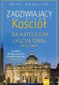 Zadziwiający Kościół. Jak katolicyzm ukształtował nasz świat - Mike Aquilina