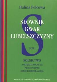 Słownik gwar Lubelszczyzny. Tom 1. Rolnictwo. Narzędzia rolnicze, prace polowe, zbiór i obróbka zbóż - Halina Pelcowa