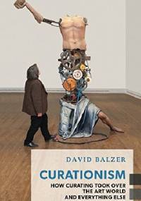 Curationism: How Curating Took Over the Art World and Everything Else