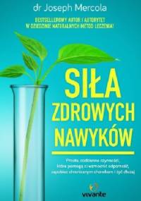 Siła zdrowych nawyków. Proste codzienne czynności, które pomogą wzmocnić odporność, zapobiec chorobom i żyć dłużej - Joseph Mercola