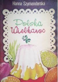 Polska Wielkanoc. Tradycje, zwyczaje, potrawy - Hanna Szymanderska