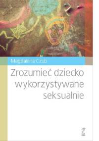 Zrozumieć dziecko wykorzystywane seksualnie - Magdalena Czub