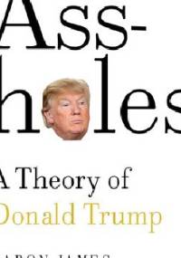 Assholes: A Theory of Donald Trump - Aaron James