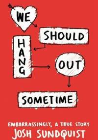 We Should Hang Out Sometime: Embarrassingly, a true story - Josh Sundquist