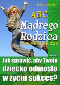 ABC Mądrego Rodzica: Droga do Sukcesu. Jak sprawić, aby Twoje dziecko odniosło w życiu sukces? - Jolanta Gajda