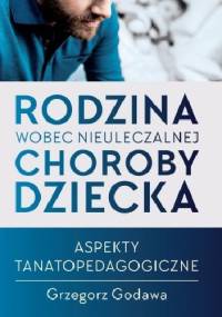 Rodzina wobec nieuleczalnej choroby dziecka. Aspekty tanatopedagogiczne - Grzegorz Godawa