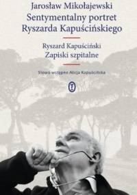 Sentymentalny portret Ryszarda Kapuścińskiego. Zapiski szpitalne - Ryszard Kapuściński, Jarosław Mikołajewski