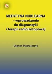 Medycyna nuklearna - wprowadzenie do diagnostyki i terapii radioizotopowej - Cyprian Świętaszczyk