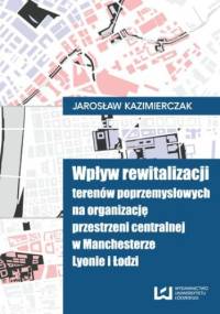 Wpływ rewitalizacji terenów poprzemysłowych na organizację przestrzeni centralnej w Manchesterze, Lyonie i Łodzi - Jarosław Kazimierczak