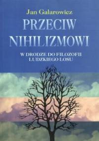 Przeciw nihilizmowi. W drodze do filozofii ludzkiego losu - Jan Galarowicz