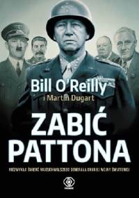Zabić Pattona. Niezwykła śmierć najzuchwalszego generała drugiej wojny światowej - Martin Dugard, Bill O'Reilly