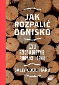 Jak rozpalić ognisko, czyli rzecz o drewnie, podpałce i ogniu - Sally Coulthard