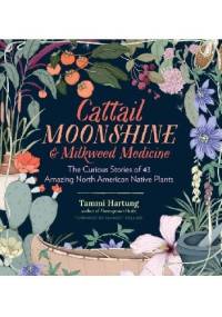 Cattail Moonshine & Milkweed Medicine. The Curious Stories of 43 Amazing North American Native Plants - Tammi Hartung, Panayoti Kelaidis