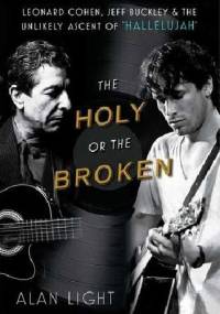 The Holy or the Broken: Leonard Cohen, Jeff Buckley, and the Unlikely Ascent of "Hallelujah" - Alan Light