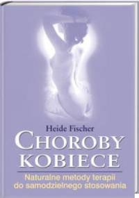 Choroby kobiece : naturalne metody terapii do samodzielnego stosowania - Heide Fischer