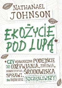 Ekożycie pod lupą. Czy organiczne podejście do odżywiania, zdrowia, rodzicielstwa i środowiska sprawi, że będziesz szczęśliwszy - Nathanael Johnson