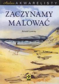 Zaczynamy malować. Atelier akwarelisty - Arnold Lowrey