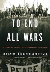 TO END ALL WARS: A Story of Loyalty and Rebellion, 1914-1918 - Adam Hochschild