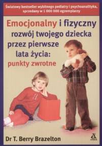 Emocjonalny i fizyczny rozwój twojego dziecka przez pierwsze lata życia: punkty zwrotne - T. Berry Brazelton