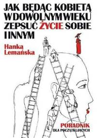 Jak będąc kobietą w dowolnym wieku zepsuć życie sobie i innym. Poradnik dla początkujących - Hanka Lemańska