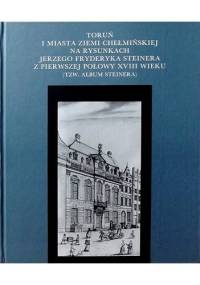 Toruń i miasta ziemi chełmińskeij na rysunkach Jerzego Fryderyka Steinera z pierwszej połowy XVIII wieku (tzw. Album Steinera)