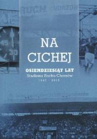 Na Cichej. Osiemdziesiąt lat Stadionu Ruchu Chorzów (1935-2015) - praca zbiorowa