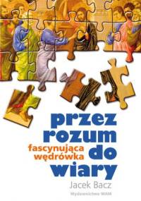 PRZEZ ROZUM DO WIARY - Jacek Bacz