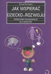 Jak wspierać dziecko w rozwoju. Podręcznik psychoanalizy dla rodziców - Erna Furman
