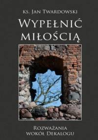 Wypełnić miłością. Rozważania wokół Dekalogu - Jan Twardowski Ks.