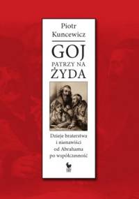 Goj patrzy na Żyda. Dzieje braterstwa i nienawiści od Abrahama po współczesność - Piotr Kuncewicz