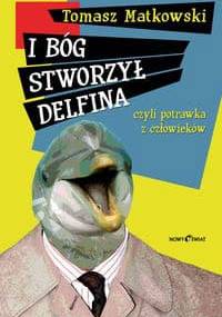 I Bóg stworzył delfina czyli potrawka z człowieków - Tomasz Matkowski