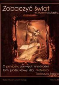 "Zobaczyć świat w ziarenku piasku..." O przyjaźni, pamięci i wyobraźni. Tom jubileuszowy dla Profesora Tadeusza Sławka
