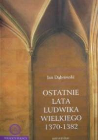 Ostatnie lata Ludwika Wielkiego 1370-1382 - Jan Dąbrowski