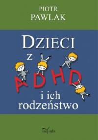 Dzieci z ADHD i ich rodzeństwo. Teoria,badania i praktyka. - Piotr Pawlak