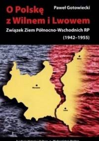 O Polskę z Wilnem i Lwowem: Związek Ziem Północno-Wschodnich RP (1942-1955) - Paweł Gotowiecki