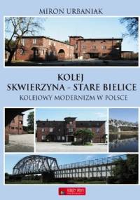 Kolej Skwierzyna - Stare Bielice. Kolejowy modernizm w Polsce. - Miron Urbaniak