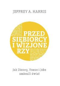 Przedsiębiorcy i wizjonerzy. Jak Disney, Yunus i Jobs zmienili świat - Jeffrey Harris