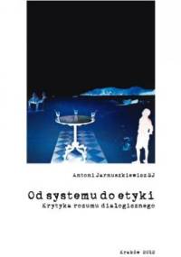 Od systemu do etyki. Krytyka rozumu dialogicznego - Antoni Jarnuszkiewicz SJ