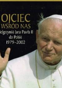 Ojciec wśród nas: pielgrzymki Jana Pawła II do Polski 1979-2002 - Grzegorz Polak, Bogumił Łoziński