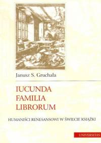 Iucunda familia librorum : humaniści renesansowi w świecie książki - Janusz S. Gruchała