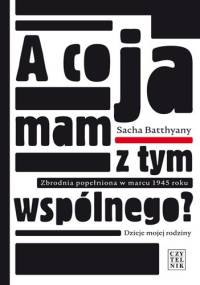 A co ja mam z tym wspólnego? Zbrodnia popełniona w marcu 1945. Dzieje mojej rodziny - Sacha Batthyany