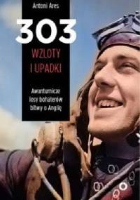 303 wzloty i upadki. Awanturnicze losy bohaterów Bitwy o Anglię - Antoni Ares